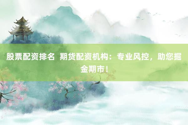 股票配资排名  期货配资机构：专业风控，助您掘金期市！