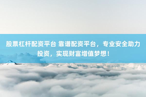 股票杠杆配资平台 靠谱配资平台，专业安全助力投资，实现财富增值梦想！