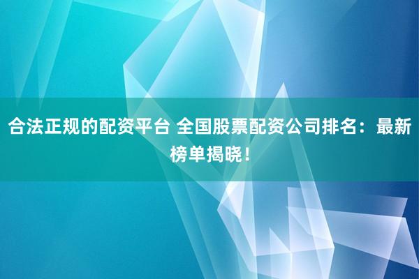 合法正规的配资平台 全国股票配资公司排名：最新榜单揭晓！