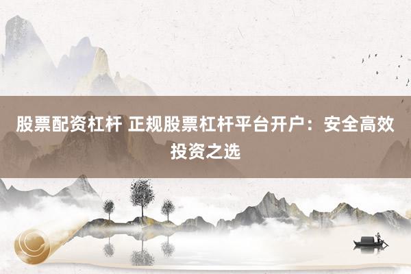 股票配资杠杆 正规股票杠杆平台开户：安全高效投资之选