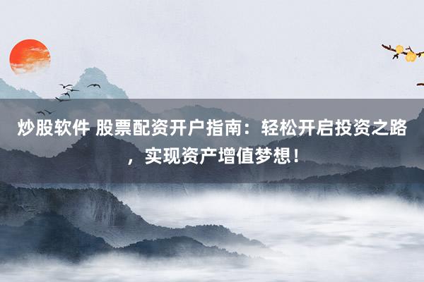炒股软件 股票配资开户指南：轻松开启投资之路，实现资产增值梦想！