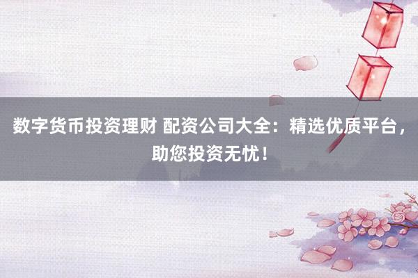 数字货币投资理财 配资公司大全：精选优质平台，助您投资无忧！