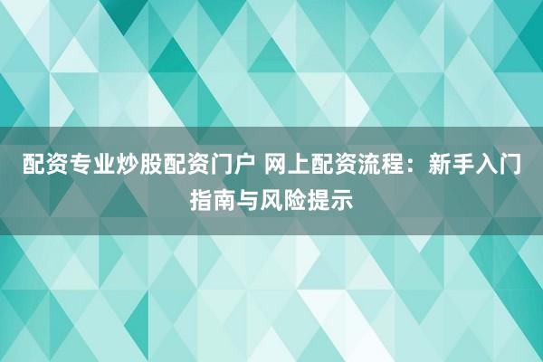 配资专业炒股配资门户 网上配资流程：新手入门指南与风险提示