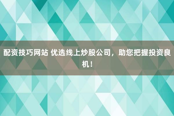 配资技巧网站 优选线上炒股公司，助您把握投资良机！