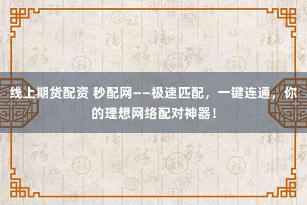 线上期货配资 秒配网——极速匹配，一键连通，你的理想网络配对神器！