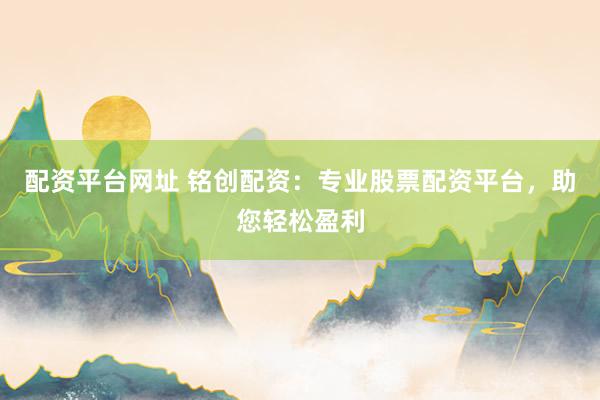 配资平台网址 铭创配资：专业股票配资平台，助您轻松盈利