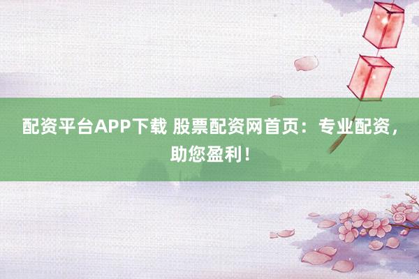 配资平台APP下载 股票配资网首页：专业配资，助您盈利！