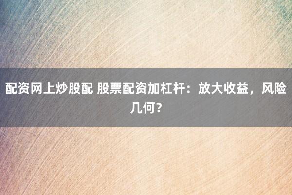 配资网上炒股配 股票配资加杠杆：放大收益，风险几何？
