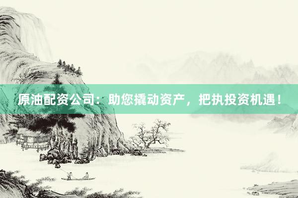 原油配资公司:助您撬动资产,把执投资机遇!