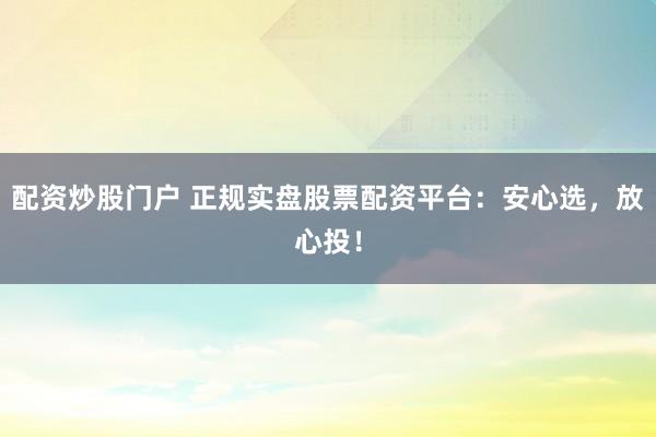 配资炒股门户 正规实盘股票配资平台：安心选，放心投！