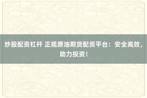 炒股配资杠杆 正规原油期货配资平台：安全高效，助力投资！