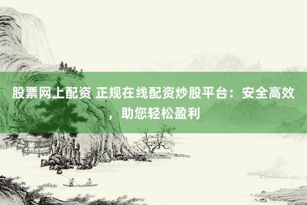 股票网上配资 正规在线配资炒股平台：安全高效，助您轻松盈利