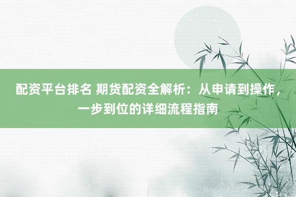 配资平台排名 期货配资全解析：从申请到操作，一步到位的详细流程指南