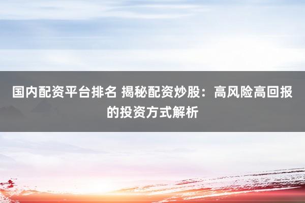 国内配资平台排名 揭秘配资炒股：高风险高回报的投资方式解析