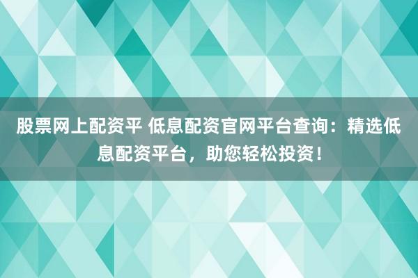 股票网上配资平 低息配资官网平台查询:精选低息配资平台,助您轻松投资!