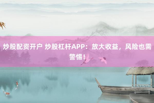 炒股配资开户 炒股杠杆APP：放大收益，风险也需警惕！