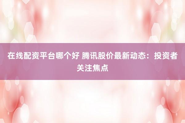 在线配资平台哪个好 腾讯股价最新动态：投资者关注焦点