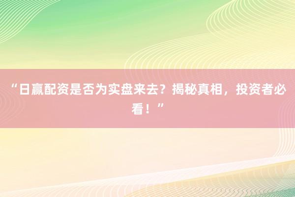 “日赢配资是否为实盘来去?揭秘真相,投资者必看!”