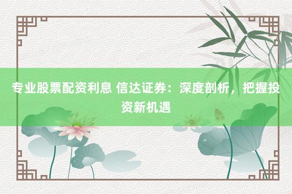 专业股票配资利息 信达证券：深度剖析，把握投资新机遇