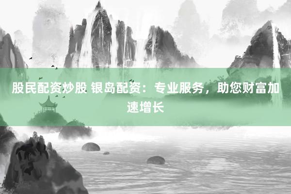 股民配资炒股 银岛配资：专业服务，助您财富加速增长