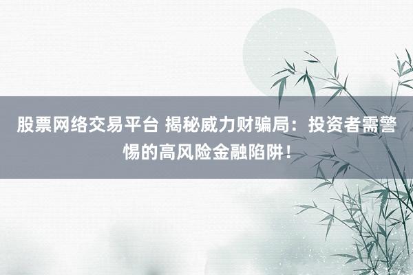 股票网络交易平台 揭秘威力财骗局:投资者需警惕的高风险金融陷阱!