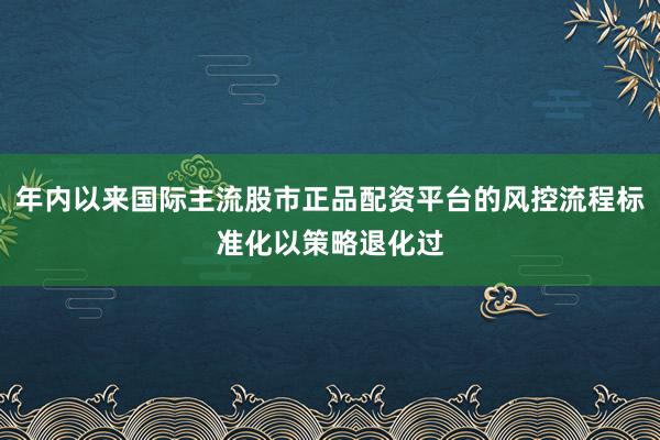 年内以来国际主流股市正品配资平台的风控流程标准化以策略退化过