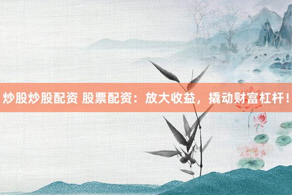 炒股炒股配资 股票配资：放大收益，撬动财富杠杆！