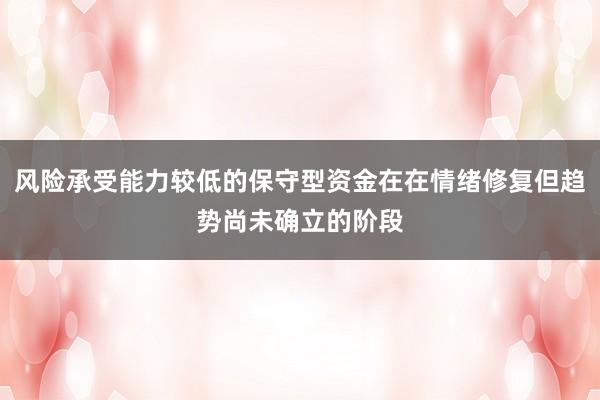 风险承受能力较低的保守型资金在在情绪修复但趋势尚未确立的阶段