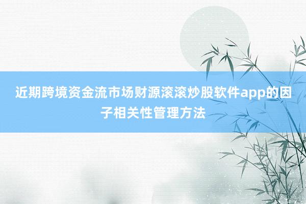 近期跨境资金流市场财源滚滚炒股软件app的因子相关性管理方法