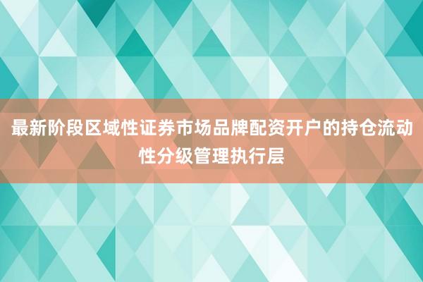最新阶段区域性证券市场品牌配资开户的持仓流动性分级管理执行层