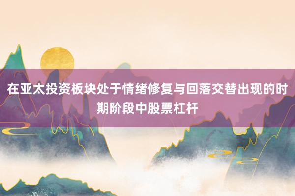 在亚太投资板块处于情绪修复与回落交替出现的时期阶段中股票杠杆