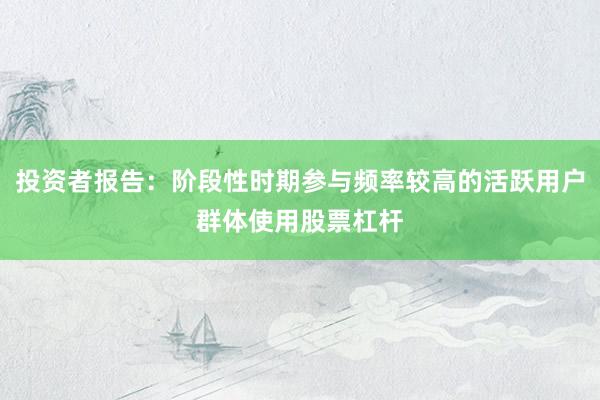 投资者报告：阶段性时期参与频率较高的活跃用户群体使用股票杠杆