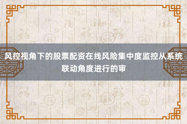 风控视角下的股票配资在线风险集中度监控从系统联动角度进行的审