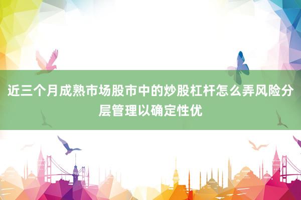 近三个月成熟市场股市中的炒股杠杆怎么弄风险分层管理以确定性优