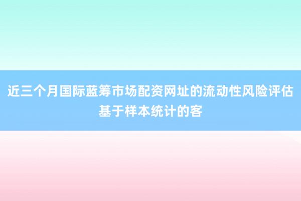 近三个月国际蓝筹市场配资网址的流动性风险评估基于样本统计的客