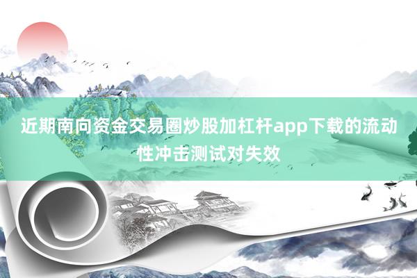 近期南向资金交易圈炒股加杠杆app下载的流动性冲击测试对失效