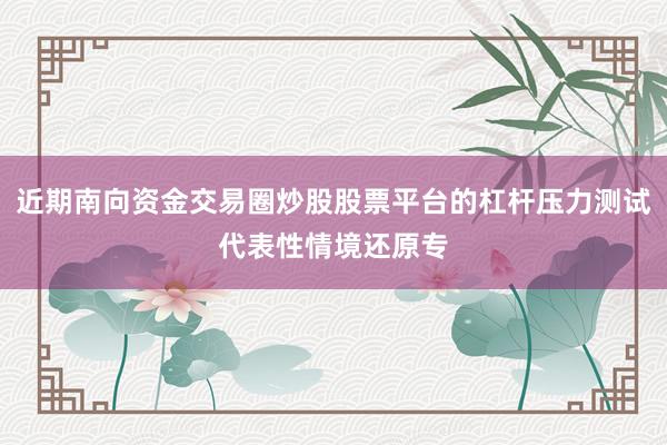 近期南向资金交易圈炒股股票平台的杠杆压力测试代表性情境还原专
