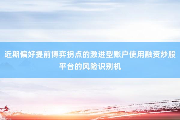 近期偏好提前博弈拐点的激进型账户使用融资炒股平台的风险识别机