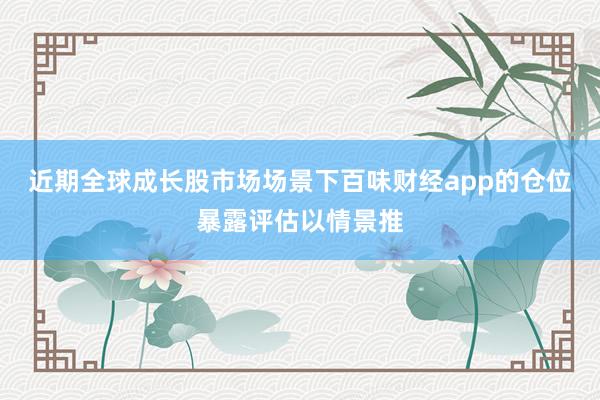 近期全球成长股市场场景下百味财经app的仓位暴露评估以情景推
