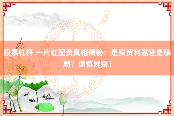 股票杠杆 一片红配资真相揭秘：是投资利器还是骗局？谨慎辨别！