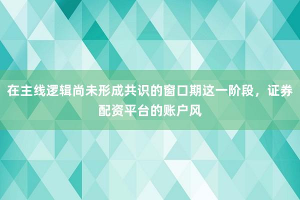 在主线逻辑尚未形成共识的窗口期这一阶段，证券配资平台的账户风