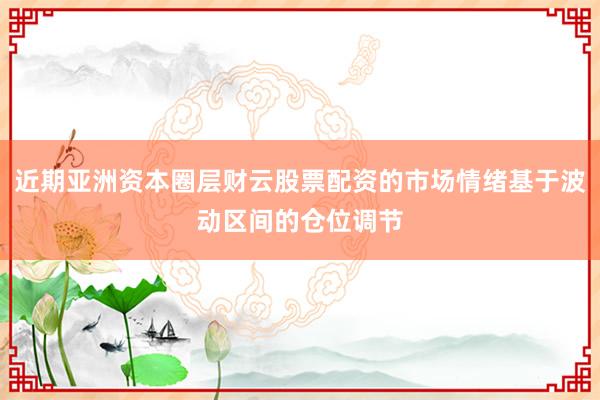 近期亚洲资本圈层财云股票配资的市场情绪基于波动区间的仓位调节