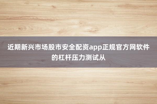 近期新兴市场股市安全配资app正规官方网软件的杠杆压力测试从
