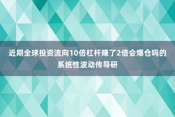 近期全球投资流向10倍杠杆赚了2倍会爆仓吗的系统性波动传导研