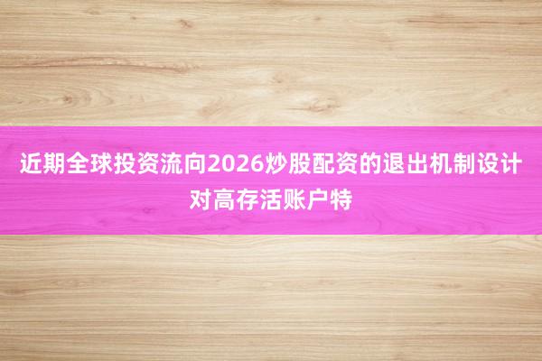 近期全球投资流向2026炒股配资的退出机制设计对高存活账户特