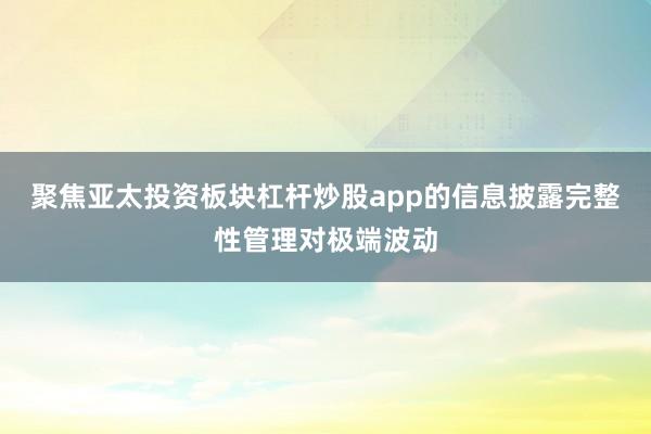 聚焦亚太投资板块杠杆炒股app的信息披露完整性管理对极端波动