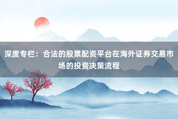 深度专栏：合法的股票配资平台在海外证券交易市场的投资决策流程
