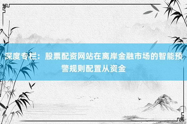 深度专栏：股票配资网站在离岸金融市场的智能预警规则配置从资金
