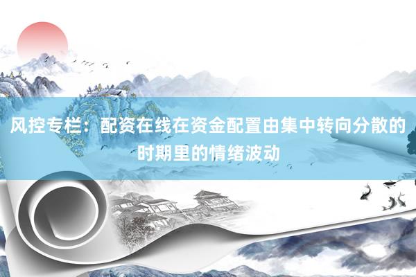 风控专栏：配资在线在资金配置由集中转向分散的时期里的情绪波动