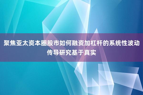 聚焦亚太资本圈股市如何融资加杠杆的系统性波动传导研究基于真实